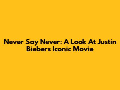 Never Say Never: A Look At Justin Bieber's Iconic Movie