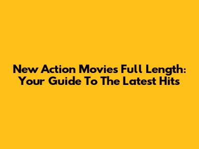 New Action Movies Full Length: Your Guide To The Latest Hits
