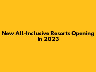 New All-Inclusive Resorts Opening In 2023