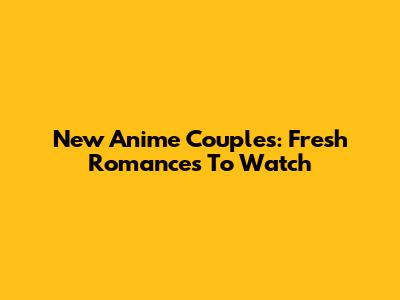 New Anime Couples: Fresh Romances To Watch