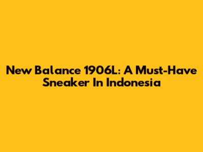 New Balance 1906L: A Must-Have Sneaker In Indonesia