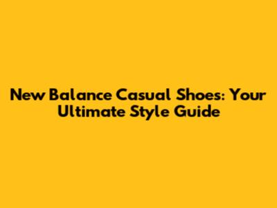 New Balance Casual Shoes: Your Ultimate Style Guide