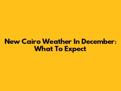 New Cairo Weather In December: What To Expect