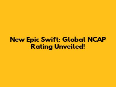 New Epic Swift: Global NCAP Rating Unveiled!