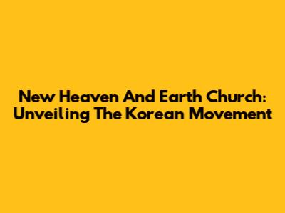 New Heaven And Earth Church: Unveiling The Korean Movement