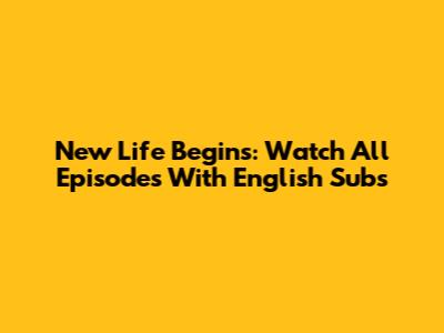 New Life Begins: Watch All Episodes With English Subs