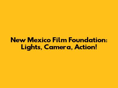New Mexico Film Foundation: Lights, Camera, Action!