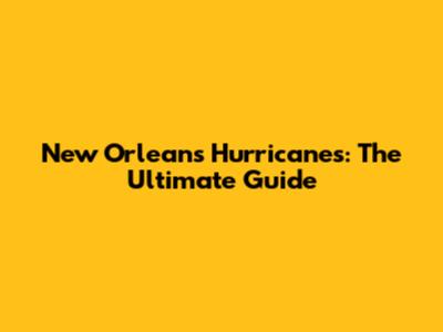 New Orleans Hurricanes: The Ultimate Guide