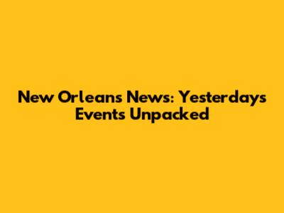 New Orleans News: Yesterday's Events Unpacked