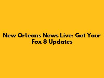 New Orleans News Live: Get Your Fox 8 Updates