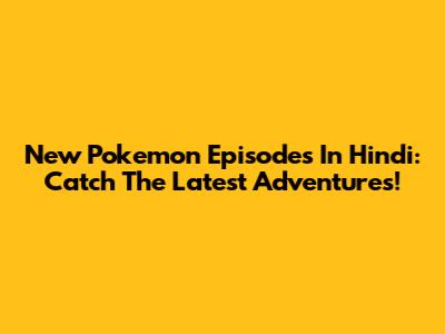New Pokemon Episodes In Hindi: Catch The Latest Adventures!