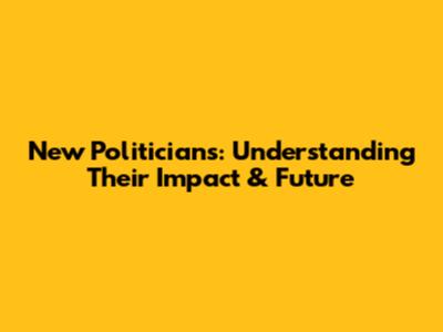 New Politicians: Understanding Their Impact & Future