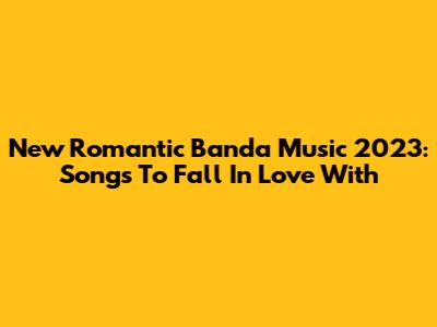 New Romantic Banda Music 2023: Songs To Fall In Love With