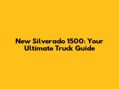 New Silverado 1500: Your Ultimate Truck Guide