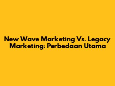 New Wave Marketing Vs. Legacy Marketing: Perbedaan Utama