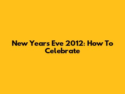 New Year's Eve 2012: How To Celebrate