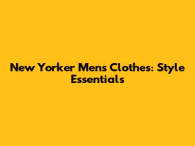 New Yorker Men's Clothes: Style Essentials