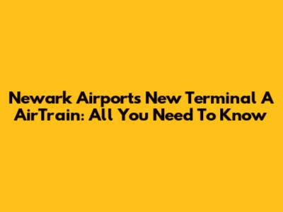 Newark Airport's New Terminal A AirTrain: All You Need To Know