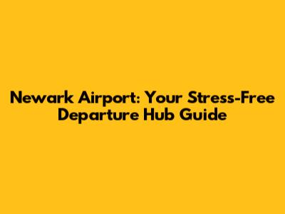 Newark Airport: Your Stress-Free Departure Hub Guide
