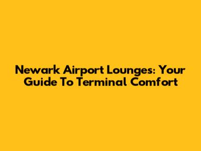 Newark Airport Lounges: Your Guide To Terminal Comfort