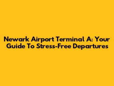 Newark Airport Terminal A: Your Guide To Stress-Free Departures