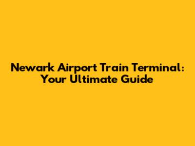 Newark Airport Train Terminal: Your Ultimate Guide