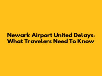 Newark Airport United Delays: What Travelers Need To Know