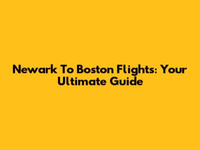 Newark To Boston Flights: Your Ultimate Guide