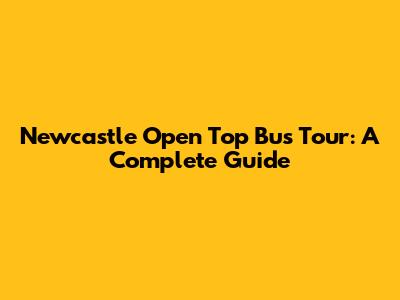 Newcastle Open Top Bus Tour: A Complete Guide