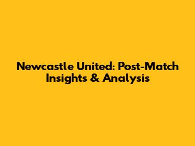 Newcastle United: Post-Match Insights & Analysis
