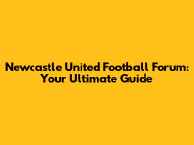 Newcastle United Football Forum: Your Ultimate Guide