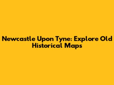 Newcastle Upon Tyne: Explore Old Historical Maps