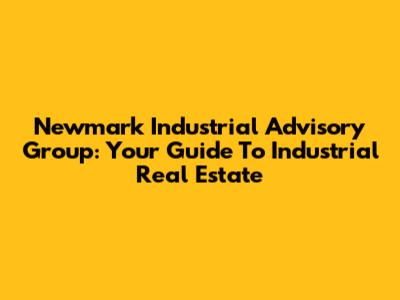 Newmark Industrial Advisory Group: Your Guide To Industrial Real Estate