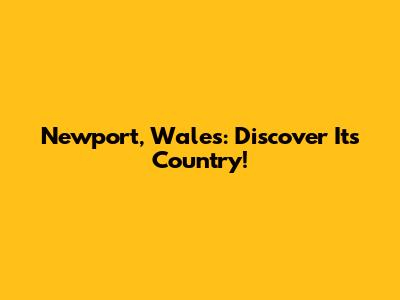 Newport, Wales: Discover Its Country!