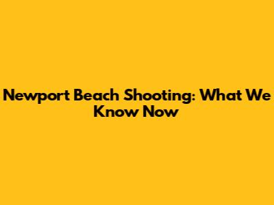Newport Beach Shooting: What We Know Now
