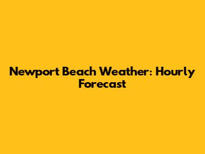 Newport Beach Weather: Hourly Forecast