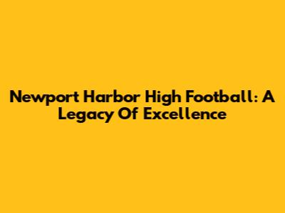 Newport Harbor High Football: A Legacy Of Excellence