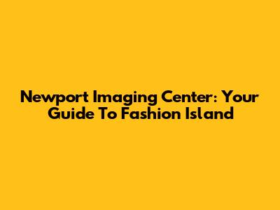 Newport Imaging Center: Your Guide To Fashion Island
