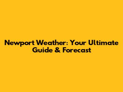 Newport Weather: Your Ultimate Guide & Forecast