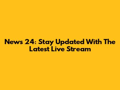 News 24: Stay Updated With The Latest Live Stream