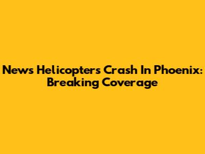 News Helicopters Crash In Phoenix: Breaking Coverage
