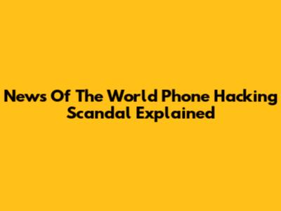 News Of The World Phone Hacking Scandal Explained