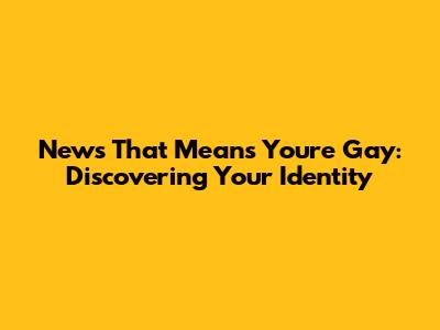News That Means You're Gay: Discovering Your Identity