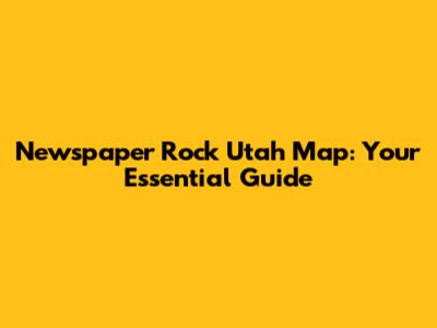 Newspaper Rock Utah Map: Your Essential Guide