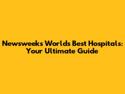 Newsweek's World's Best Hospitals: Your Ultimate Guide