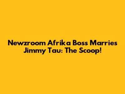 Newzroom Afrika Boss Marries Jimmy Tau: The Scoop!