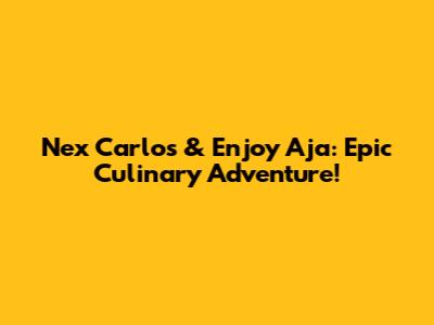 Nex Carlos & Enjoy Aja: Epic Culinary Adventure!