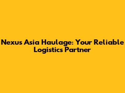 Nexus Asia Haulage: Your Reliable Logistics Partner