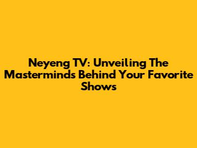 Neyeng TV: Unveiling The Masterminds Behind Your Favorite Shows
