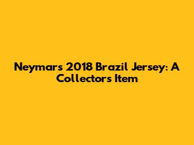 Neymar's 2018 Brazil Jersey: A Collector's Item
